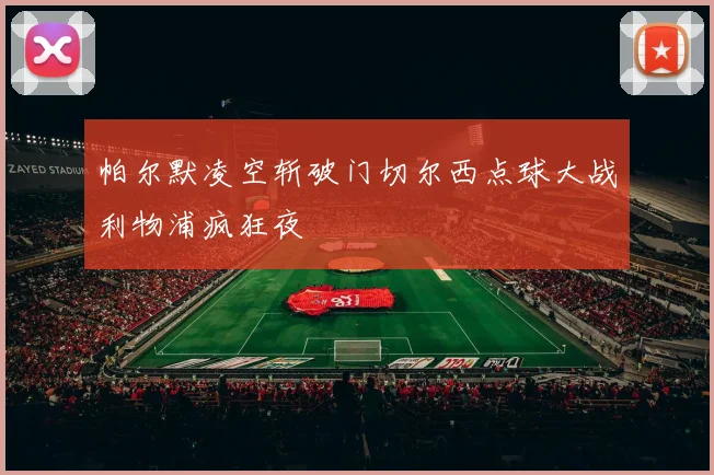 帕尔默凌空斩破门切尔西点球大战利物浦疯狂夜