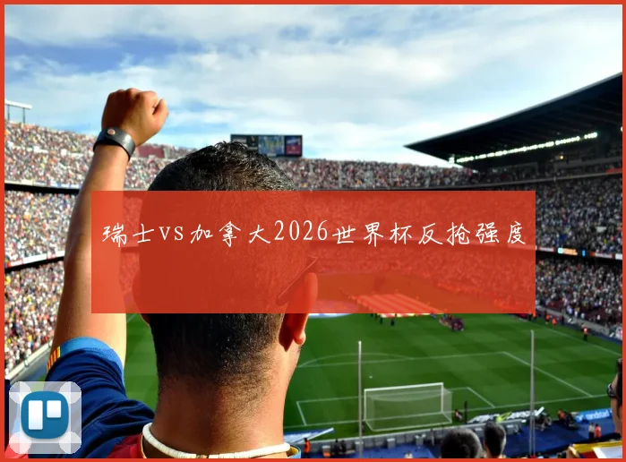 瑞士vs加拿大2026世界杯反抢强度