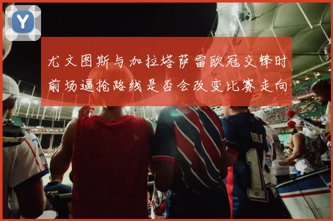 尤文图斯与加拉塔萨雷欧冠交锋时前场逼抢路线是否会改变比赛走向