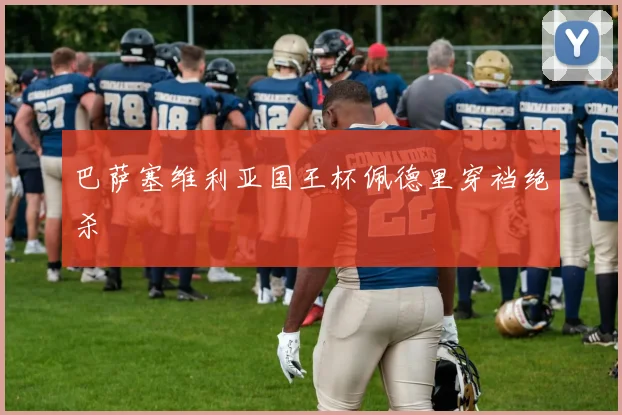 巴萨塞维利亚国王杯佩德里穿裆绝杀
