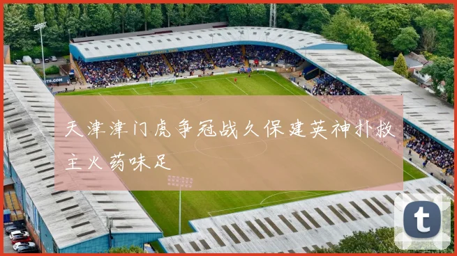 天津津门虎争冠战久保建英神扑救主火药味足