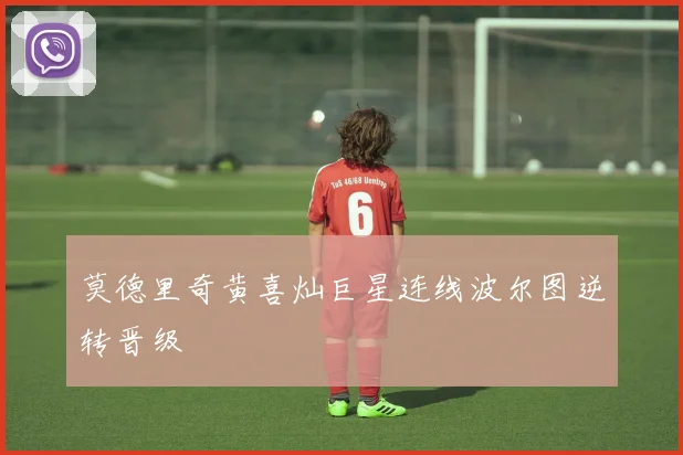 莫德里奇黄喜灿巨星连线波尔图逆转晋级
