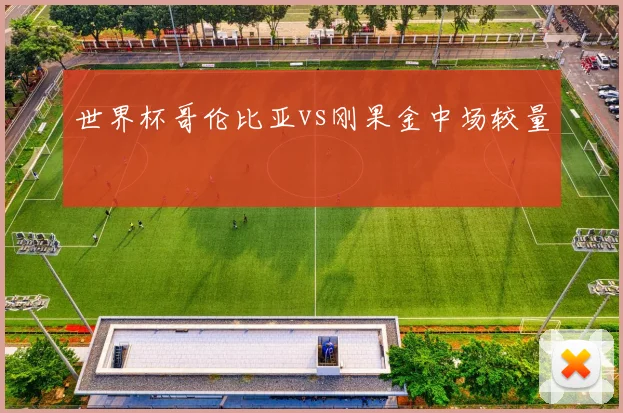 世界杯哥伦比亚vs刚果金中场较量