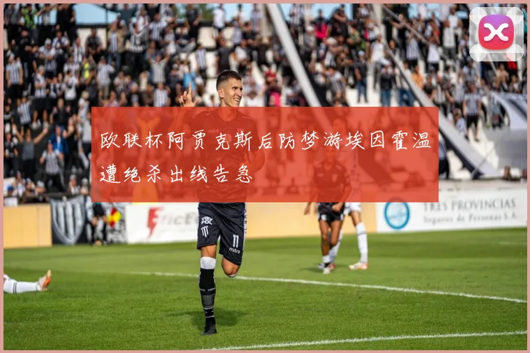 欧联杯阿贾克斯后防梦游埃因霍温遭绝杀出线告急