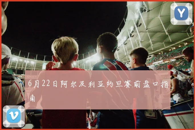 6月22日阿尔及利亚约旦赛前盘口指南