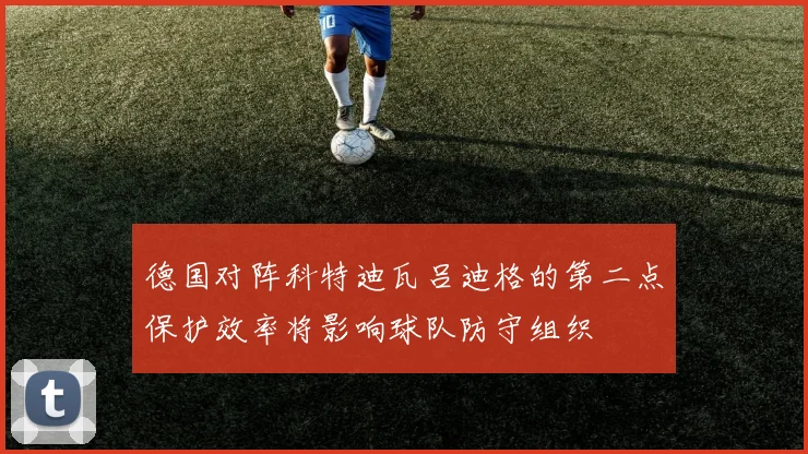 德国对阵科特迪瓦吕迪格的第二点保护效率将影响球队防守组织