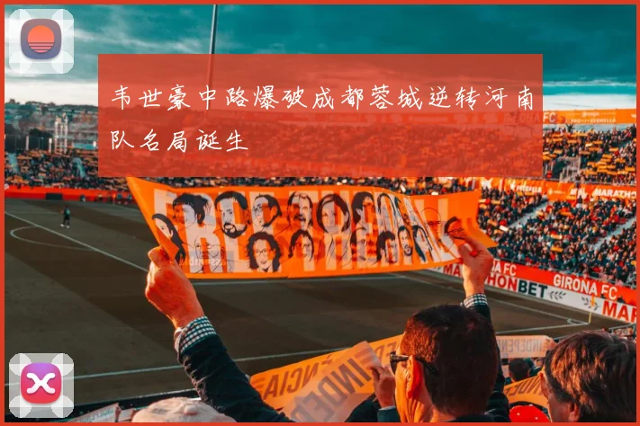 韦世豪中路爆破成都蓉城逆转河南队名局诞生